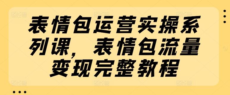 表情包运营实操系列课，表情包流量变现完整教程-AI网创