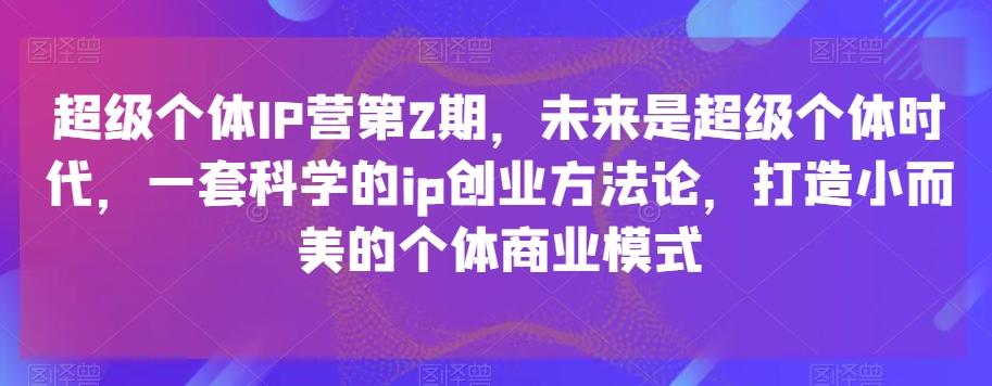 超级个体IP营第2期，未来是超级个体时代，一套科学的ip创业方法论，打造小而美的个体商业模式-AI网创
