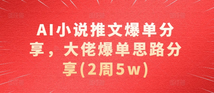AI小说推文爆单分享，大佬爆单思路分享(2周5w)-AI网创