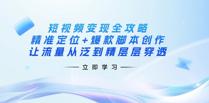短视频变现全攻略：精准定位+爆款脚本创作，让流量从泛到精层层穿透-AI网创