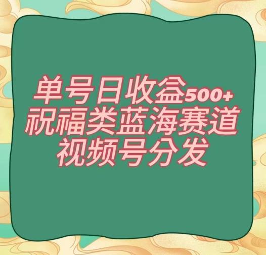 单号日收益500+、祝福类蓝海赛道、视频号分发【揭秘】-AI网创
