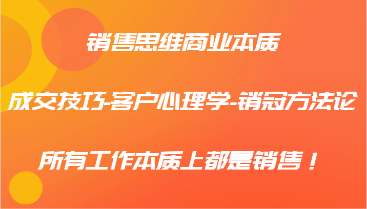 销售思维商业本质-成交技巧-客户心理学-销冠方法论，所有工作本质上都是销售！-AI网创