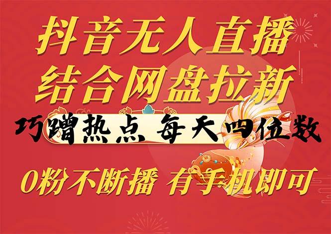 抖音无人直播，结合网盘拉新，巧蹭热点，每天四位数，0粉不断播，有手…-AI网创