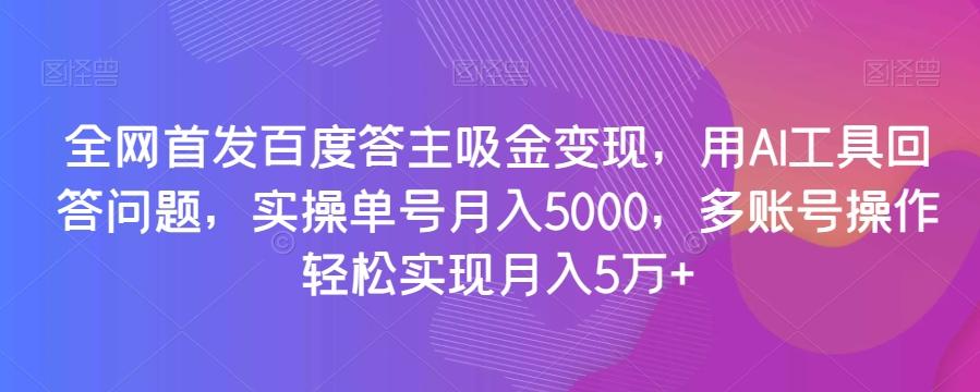 全网首发百度答主吸金变现，用AI工具回答问题，实操单号月入5000，多账号操作轻松实现月入5万+【揭秘】-AI网创
