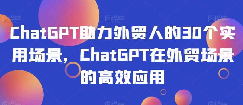 ChatGPT助力外贸人的30个实用场景，ChatGPT在外贸场景的高效应用-AI网创