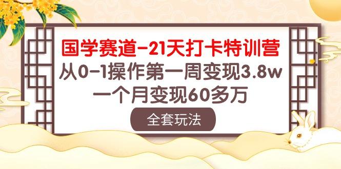 国学 赛道-21天打卡特训营：从0-1操作第一周变现3.8w，一个月变现60多万-AI网创
