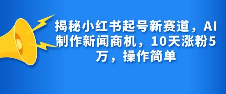揭秘小红书起号新赛道，AI制作新闻商机，10天涨粉1万，操作简单-AI网创