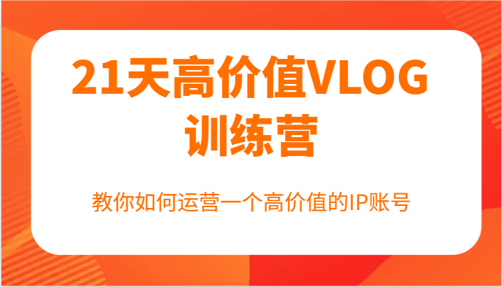 21天高价值VLOG训练营【第一期】，教你如何运营一个高价值的IP账号-AI网创