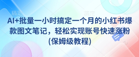 AI+批量一小时搞定一个月的小红书爆款图文笔记，轻松实现账号快速涨粉(保姆级教程)-AI网创