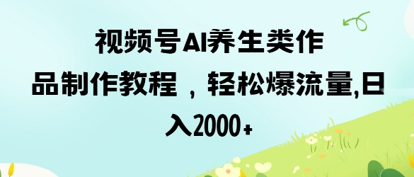 视频号ai养生类作品制作教程，轻松爆流量，日入数张-AI网创