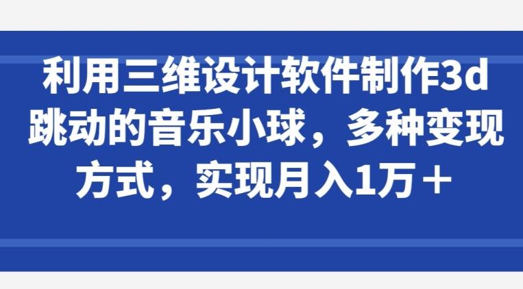 利用三维设计软件制作3d跳动的音乐小球，多种变现方式，实现月入1万+【揭秘】-AI网创