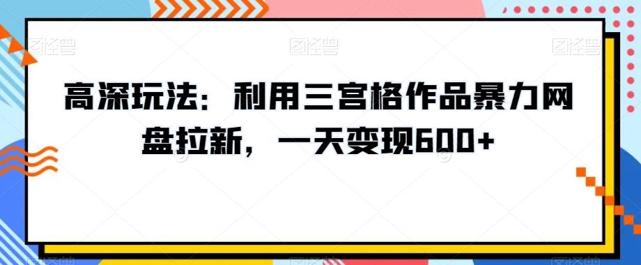 高深玩法：利用三宫格作品暴力网盘拉新，一天变现600+【揭秘】-AI网创