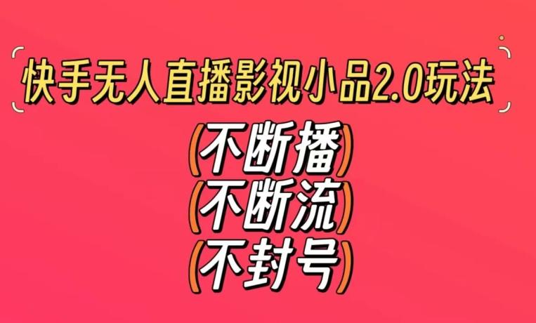 快手无人直播影视小品2.0玩法，不断流，不封号，不需要会剪辑，每天能稳定500-1000+【揭秘】-AI网创