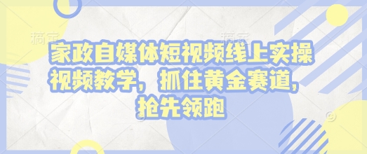 家政自媒体短视频线上实操视频教学，抓住黄金赛道，抢先领跑!-AI网创