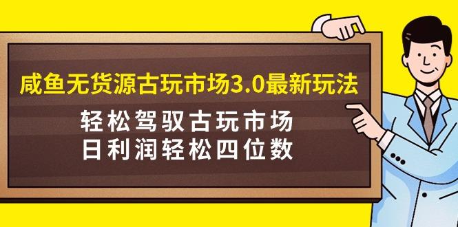 (9337期)咸鱼无货源古玩市场3.0最新玩法，轻松驾驭古玩市场，日利润轻松四位数！…-AI网创