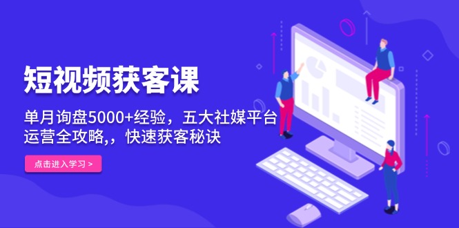 短视频获客课，单月询盘5000+经验，五大社媒平台运营全攻略,，快速获客…-AI网创