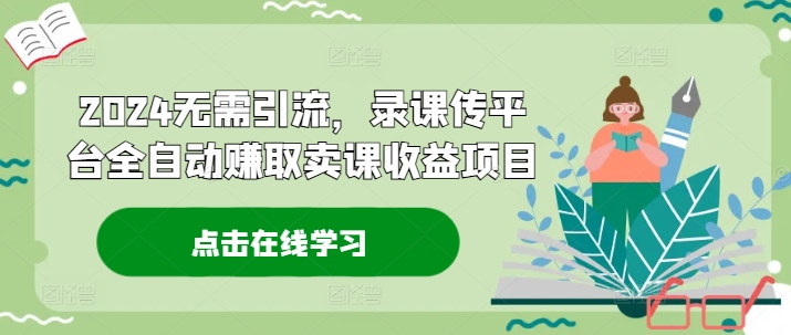 2024无需引流，录课传平台全自动赚取卖课收益项目-AI网创