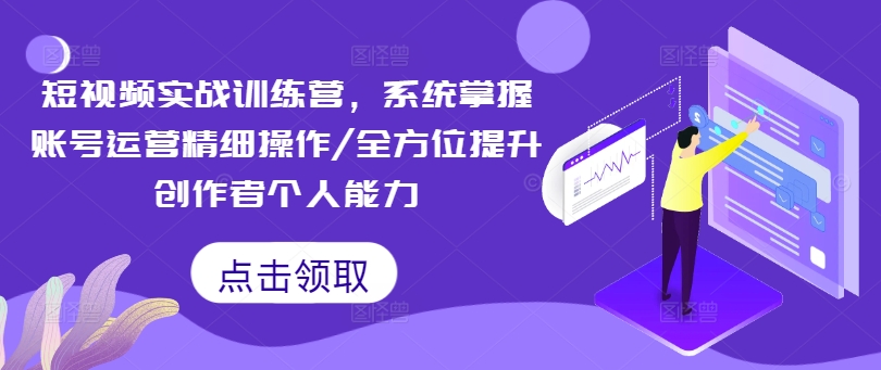 短视频实战训练营，系统掌握账号运营精细操作/全方位提升创作者个人能力-AI网创