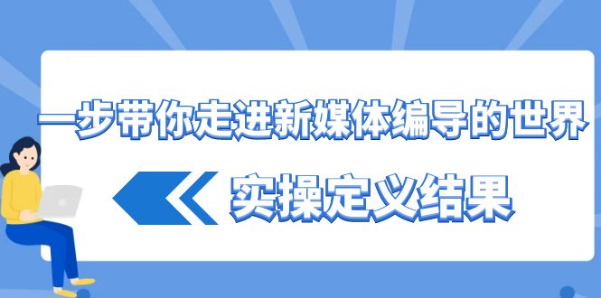 一步带你走进新媒体编导的世界，实操定义结果(17节课)-AI网创