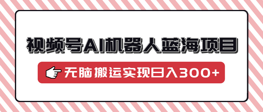 视频号AI机器人蓝海项目，操作简单适合0基础小白，无脑搬运实现日入300+-自学网资源