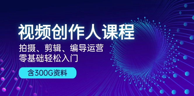 视频创作人课程！拍摄、剪辑、编导运营，零基础轻松入门，含300G资料-AI网创