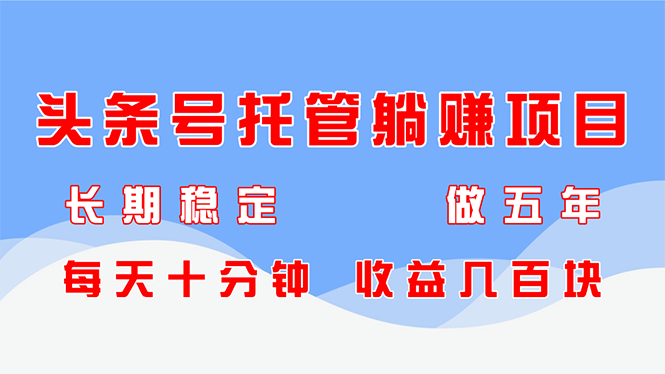 头条号托管躺赚项目，长期稳定，可做五年，每天十分钟，收益几百块-AI网创