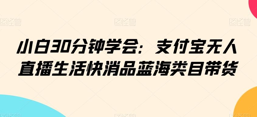 小白30分钟学会：支付宝无人直播生活快消品蓝海类目带货【揭秘】-AI网创