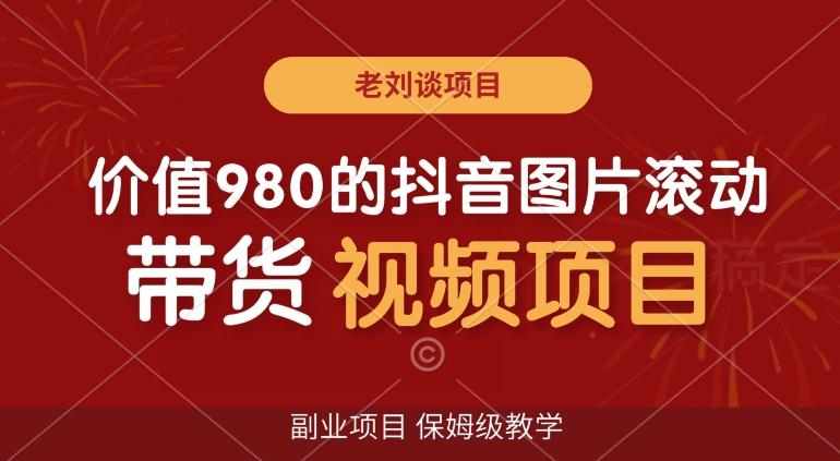 价值980的抖音图片滚动带货视频副业项目，保姆级教学【揭秘】-AI网创