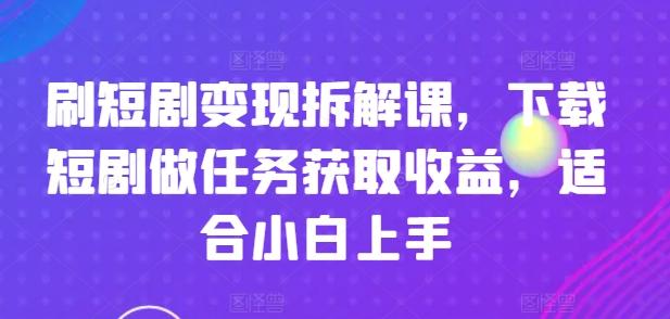 刷短剧变现拆解课，下载短剧做任务获取收益，适合小白上手-AI网创