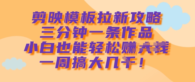 剪映模板拉新攻略，三分钟一条作品，小白也能轻松一周搞大几k-AI网创
