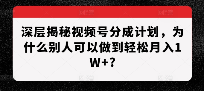 深层揭秘视频号分成计划，为什么别人可以做到轻松月入1W+?-AI网创