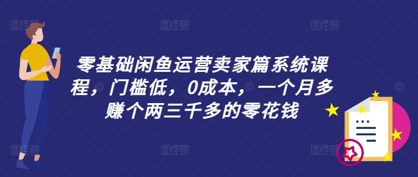 零基础闲鱼运营卖家篇系统课程，门槛低，0成本，一个月多赚个两三千多的零花钱-AI网创