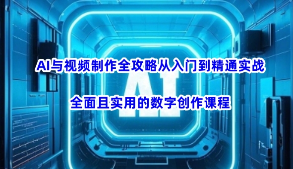 AI与视频制作全攻略从入门到精通实战，全面且实用的数字创作课程(更新3月)-AI网创