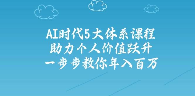 人工智能时代五大体系课程：助力个人价值跃升，一步步教你年入百万-AI网创