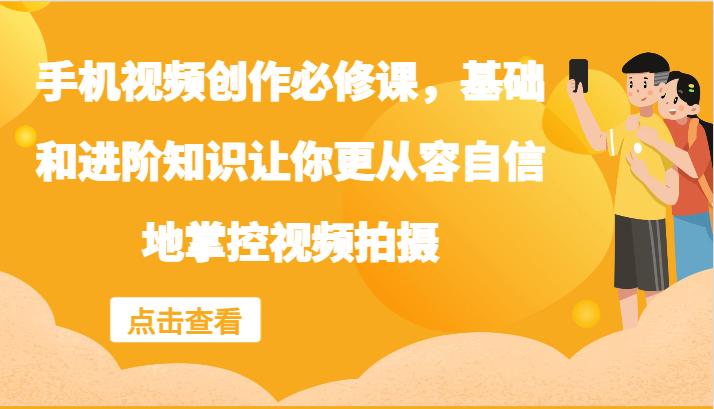 手机视频创作必修课，基础和进阶知识让你更从容自信地掌控视频拍摄-AI网创