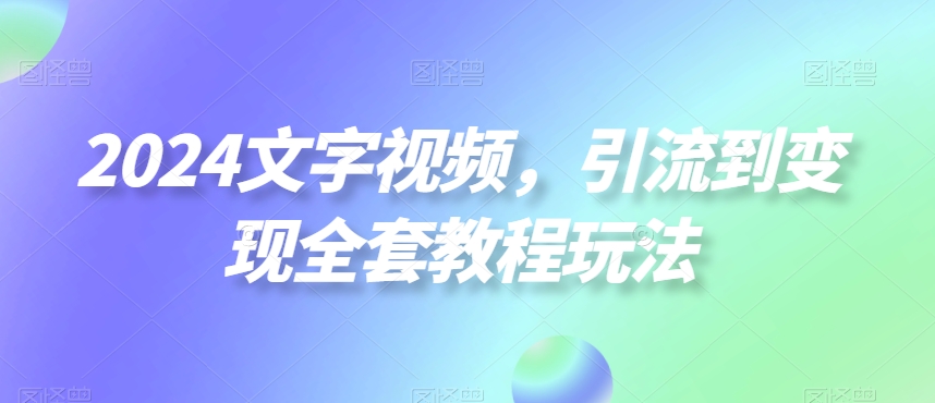 2024文字视频，引流到变现全套教程玩法【揭秘】-AI网创