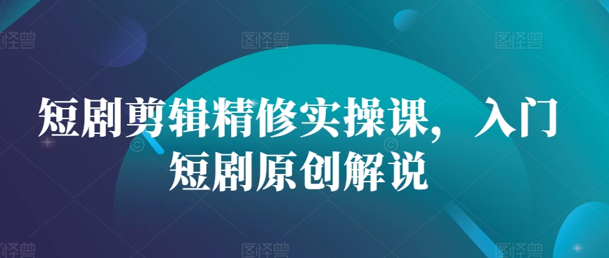 短剧剪辑精修实操课，入门短剧原创解说-AI网创