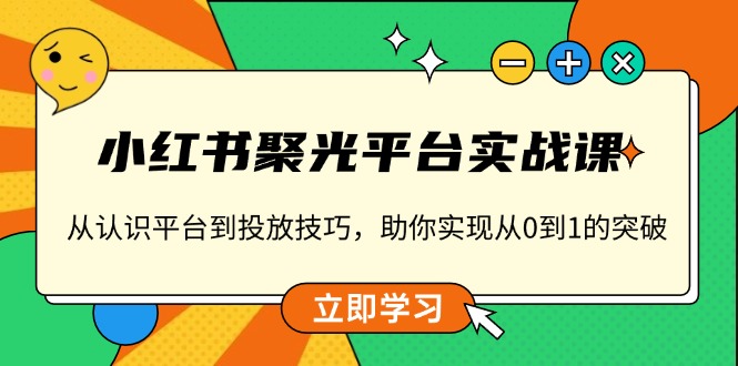 小红书 聚光平台实战课，从认识平台到投放技巧，助你实现从0到1的突破-AI网创
