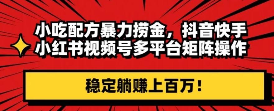 小吃配方暴力捞金，抖音快手小红书视频号多平台矩阵操作，稳定躺赚上百万！-AI网创