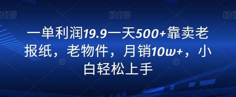 一单利润19.9一天500+靠卖老报纸，老物件，月销10w+，小白轻松上手-AI网创