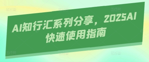 AI知行汇系列分享，2025AI快速使用指南-AI网创