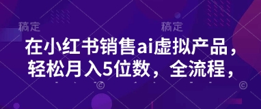 小红书销售ai虚拟产品，轻松月入5位数，全流程，超细节变现过程，完全无卡点-AI网创