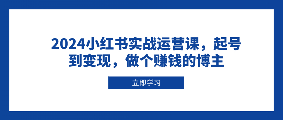2024小红书实战运营课，起号到变现，做个赚钱的博主-AI网创