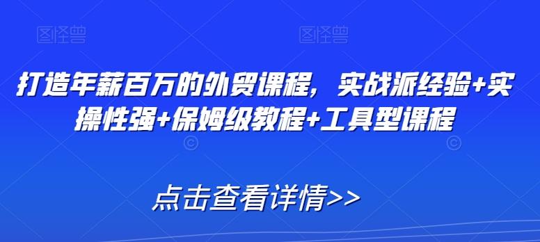 打造年薪百万的外贸课程，实战派经验+实操性强+保姆级教程+工具型课程-AI网创