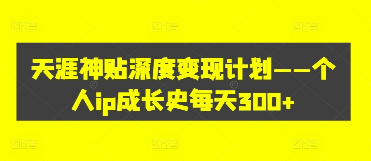 天涯神贴深度变现计划——个人ip成长史每天300+【揭秘】-AI网创