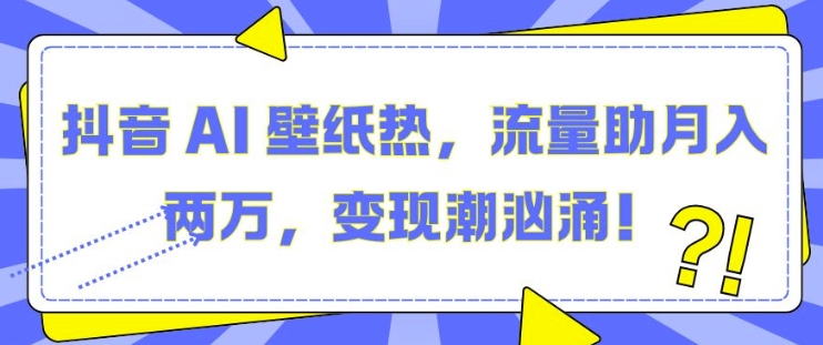 抖音 AI 壁纸热，流量助月入两W，变现潮汹涌【揭秘】-AI网创