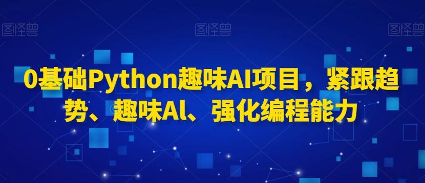0基础Python趣味AI项目，紧跟趋势、趣味Al、强化编程能力-AI网创