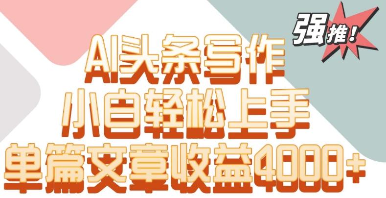 单片文章收益4000+！AI头条写作，小白轻松上手【揭秘】-AI网创