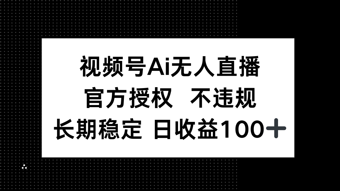 视频号AI无人直播，官方授权 不违规，单日平均收益100+-AI网创