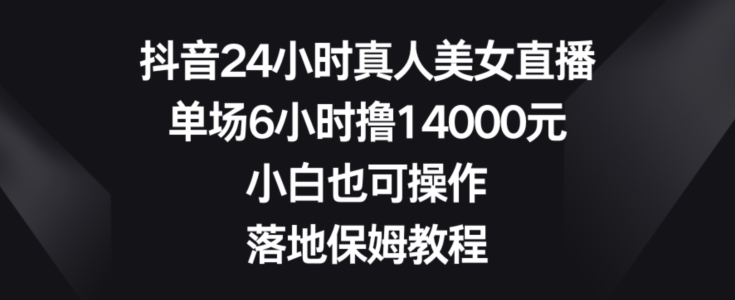 抖音24小时真人美女直播，单场6小时撸14000元，小白也可操作，落地保姆教程【揭秘】-AI网创